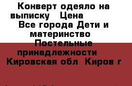 Конверт-одеяло на выписку › Цена ­ 2 300 - Все города Дети и материнство » Постельные принадлежности   . Кировская обл.,Киров г.